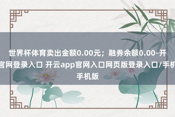 世界杯体育卖出金额0.00元;融券余额0.00-开云官网登录入口 开云app官网入口网页版登录入口/手机版