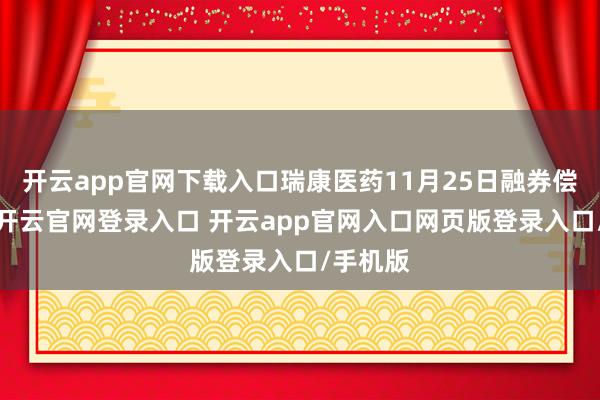 开云app官网下载入口瑞康医药11月25日融券偿还0股-开云官网登录入口 开云app官网入口网页版登录入口/手机版