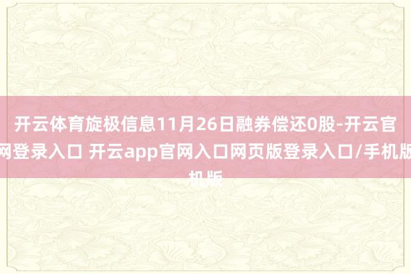 开云体育旋极信息11月26日融券偿还0股-开云官网登录入口 开云app官网入口网页版登录入口/手机版