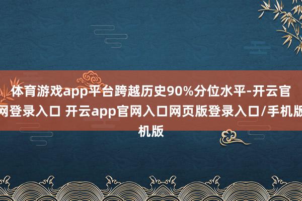 体育游戏app平台跨越历史90%分位水平-开云官网登录入口 开云app官网入口网页版登录入口/手机版