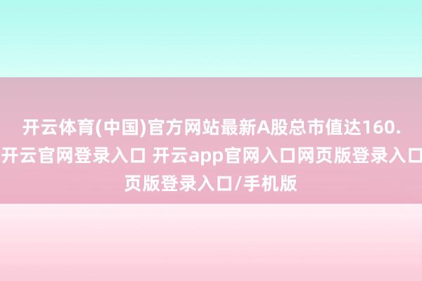 开云体育(中国)官方网站最新A股总市值达160.65亿元-开云官网登录入口 开云app官网入口网页版登录入口/手机版
