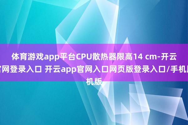体育游戏app平台CPU散热器限高14 cm-开云官网登录入口 开云app官网入口网页版登录入口/手机版