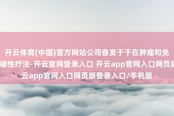 开云体育(中国)官方网站公司奋发于于在肿瘤和免疫疾病范围开发冲破性疗法-开云官网登录入口 开云app官网入口网页版登录入口/手机版
