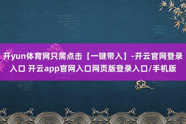 开yun体育网只需点击【一键带入】-开云官网登录入口 开云app官网入口网页版登录入口/手机版