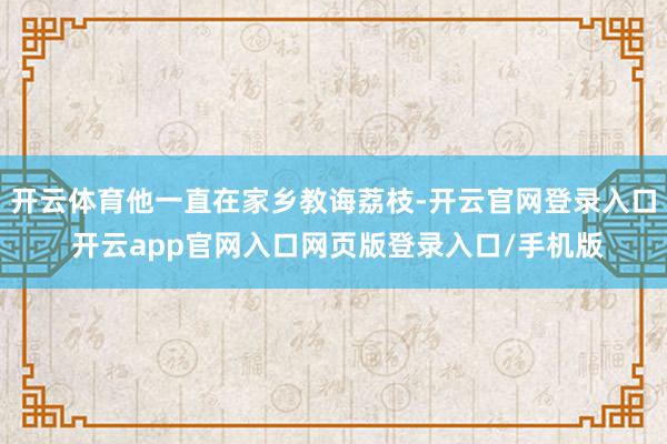 开云体育他一直在家乡教诲荔枝-开云官网登录入口 开云app官网入口网页版登录入口/手机版