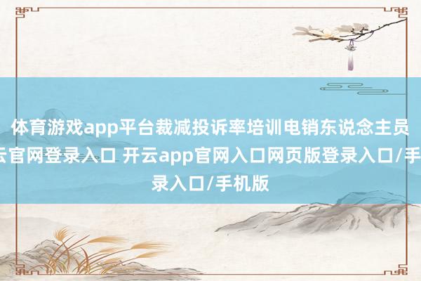 体育游戏app平台裁减投诉率培训电销东说念主员-开云官网登录入口 开云app官网入口网页版登录入口/手机版