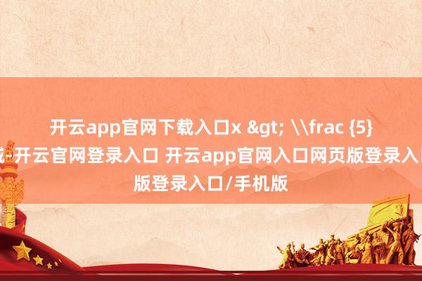 开云app官网下载入口x > \frac {5}{2} 时递减-开云官网登录入口 开云app官网入口网页版登录入口/手机版