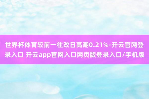 世界杯体育较前一往改日高潮0.21%-开云官网登录入口 开云app官网入口网页版登录入口/手机版