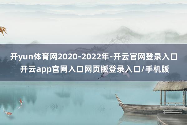 开yun体育网2020-2022年-开云官网登录入口 开云app官网入口网页版登录入口/手机版