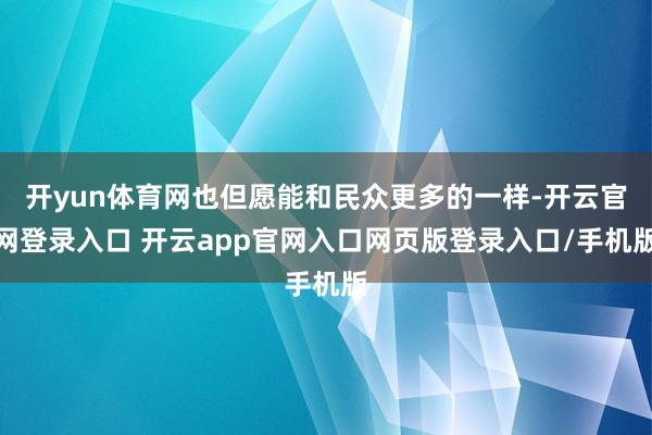 开yun体育网也但愿能和民众更多的一样-开云官网登录入口 开云app官网入口网页版登录入口/手机版
