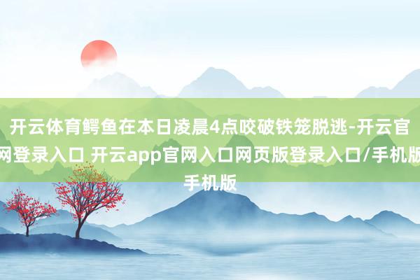 开云体育鳄鱼在本日凌晨4点咬破铁笼脱逃-开云官网登录入口 开云app官网入口网页版登录入口/手机版