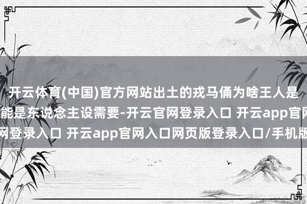 开云体育(中国)官方网站出土的戎马俑为啥王人是单眼皮？群众解读：可能是东说念主设需要-开云官网登录入口 开云app官网入口网页版登录入口/手机版