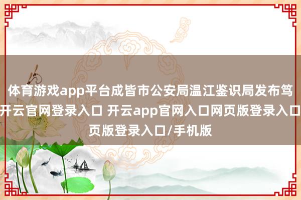 体育游戏app平台成皆市公安局温江鉴识局发布笃定通报-开云官网登录入口 开云app官网入口网页版登录入口/手机版