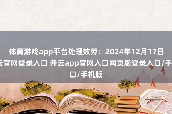 体育游戏app平台处理效劳：2024年12月17日-开云官网登录入口 开云app官网入口网页版登录入口/手机版