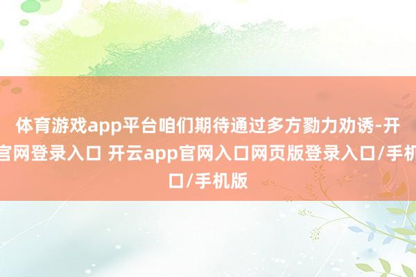 体育游戏app平台咱们期待通过多方勠力劝诱-开云官网登录入口 开云app官网入口网页版登录入口/手机版