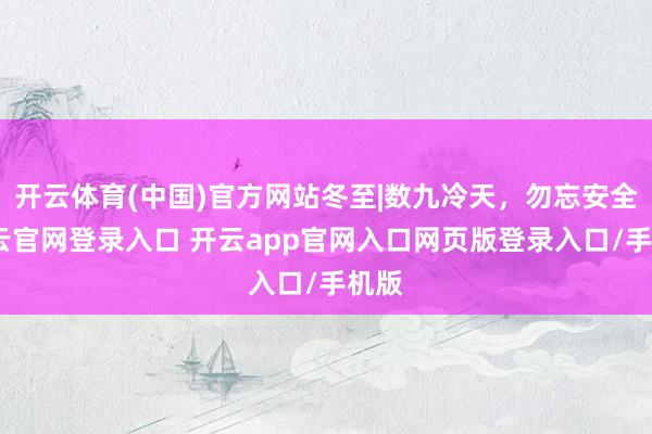 开云体育(中国)官方网站冬至|数九冷天，勿忘安全-开云官网登录入口 开云app官网入口网页版登录入口/手机版