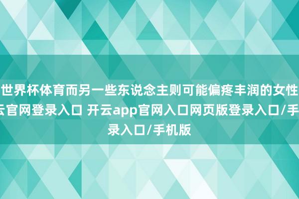 世界杯体育而另一些东说念主则可能偏疼丰润的女性-开云官网登录入口 开云app官网入口网页版登录入口/手机版