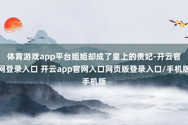 体育游戏app平台姐姐却成了皇上的贵妃-开云官网登录入口 开云app官网入口网页版登录入口/手机版