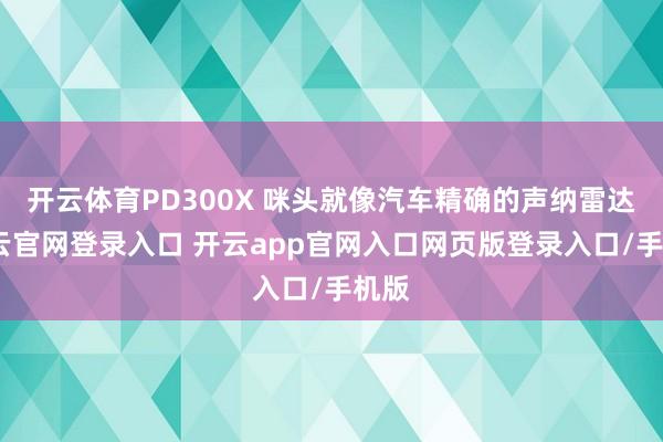 开云体育PD300X 咪头就像汽车精确的声纳雷达-开云官网登录入口 开云app官网入口网页版登录入口/手机版