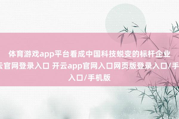 体育游戏app平台　　看成中国科技蜕变的标杆企业-开云官网登录入口 开云app官网入口网页版登录入口/手机版
