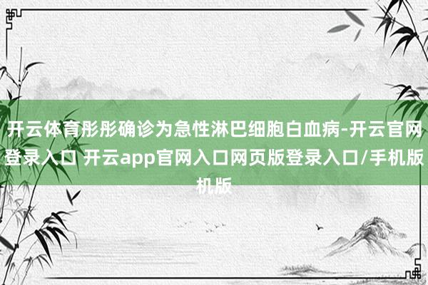 开云体育彤彤确诊为急性淋巴细胞白血病-开云官网登录入口 开云app官网入口网页版登录入口/手机版