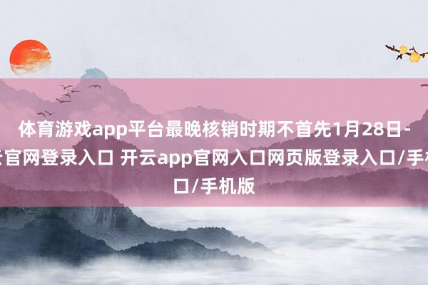 体育游戏app平台最晚核销时期不首先1月28日-开云官网登录入口 开云app官网入口网页版登录入口/手机版