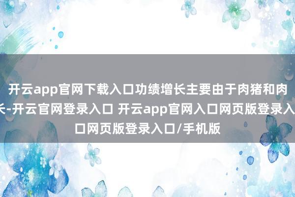 开云app官网下载入口功绩增长主要由于肉猪和肉鸡销售增长-开云官网登录入口 开云app官网入口网页版登录入口/手机版