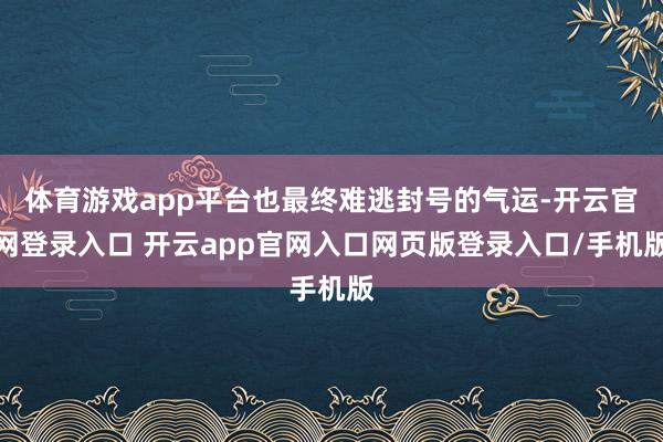 体育游戏app平台也最终难逃封号的气运-开云官网登录入口 开云app官网入口网页版登录入口/手机版