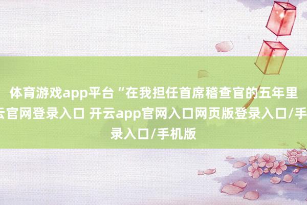 体育游戏app平台“在我担任首席稽查官的五年里-开云官网登录入口 开云app官网入口网页版登录入口/手机版