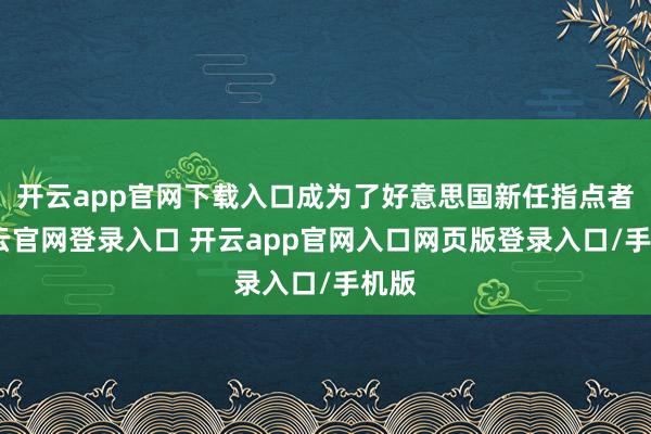 开云app官网下载入口成为了好意思国新任指点者-开云官网登录入口 开云app官网入口网页版登录入口/手机版