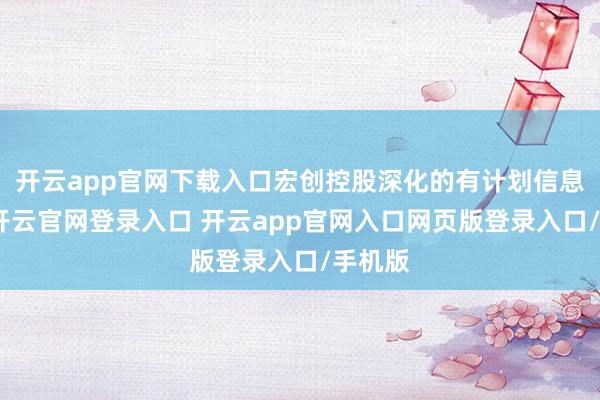 开云app官网下载入口宏创控股深化的有计划信息涌现-开云官网登录入口 开云app官网入口网页版登录入口/手机版