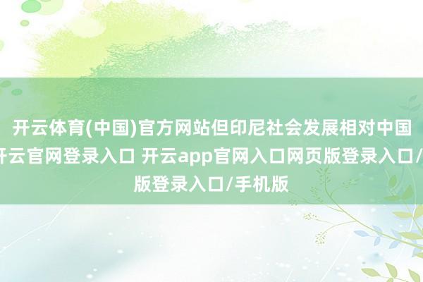 开云体育(中国)官方网站但印尼社会发展相对中国滞后-开云官网登录入口 开云app官网入口网页版登录入口/手机版