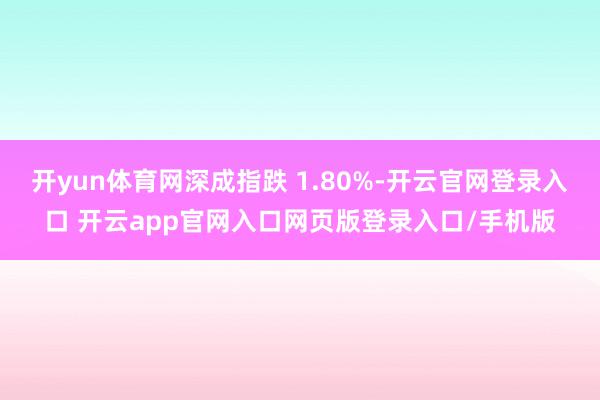开yun体育网深成指跌 1.80%-开云官网登录入口 开云app官网入口网页版登录入口/手机版