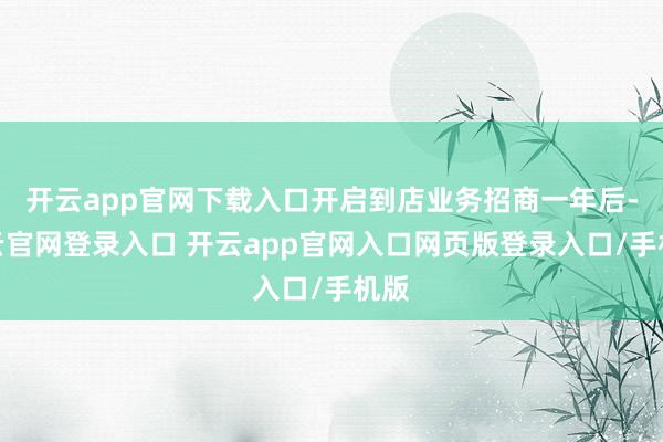 开云app官网下载入口开启到店业务招商一年后-开云官网登录入口 开云app官网入口网页版登录入口/手机版