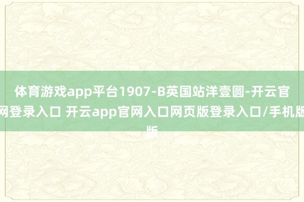体育游戏app平台1907-B英国站洋壹圆-开云官网登录入口 开云app官网入口网页版登录入口/手机版
