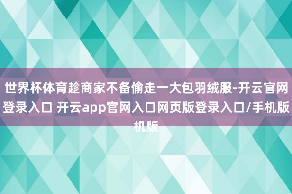 世界杯体育趁商家不备偷走一大包羽绒服-开云官网登录入口 开云app官网入口网页版登录入口/手机版