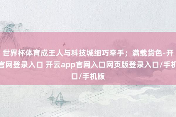 世界杯体育成王人与科技城细巧牵手；满载货色-开云官网登录入口 开云app官网入口网页版登录入口/手机版