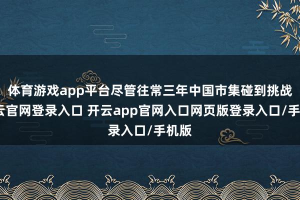 体育游戏app平台尽管往常三年中国市集碰到挑战-开云官网登录入口 开云app官网入口网页版登录入口/手机版