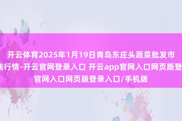 开云体育2025年1月19日青岛东庄头蔬菜批发市集有限公司价钱行情-开云官网登录入口 开云app官网入口网页版登录入口/手机版