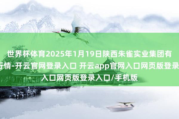 世界杯体育2025年1月19日陕西朱雀实业集团有限公司价钱行情-开云官网登录入口 开云app官网入口网页版登录入口/手机版