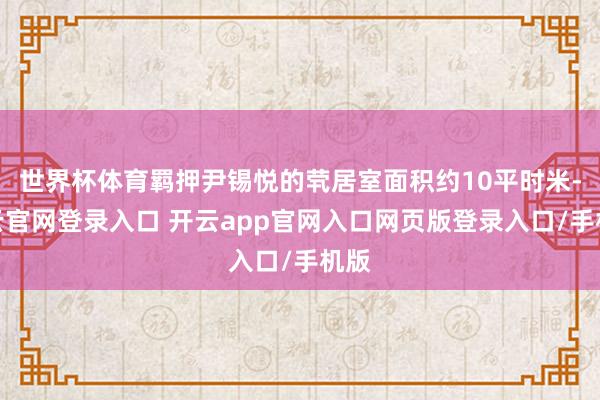 世界杯体育羁押尹锡悦的茕居室面积约10平时米-开云官网登录入口 开云app官网入口网页版登录入口/手机版
