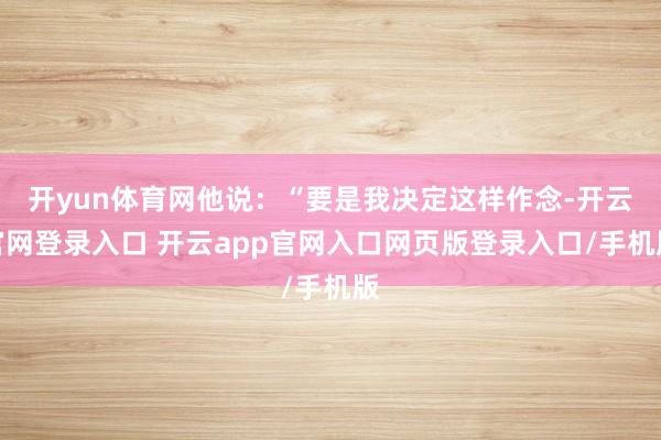 开yun体育网他说：“要是我决定这样作念-开云官网登录入口 开云app官网入口网页版登录入口/手机版
