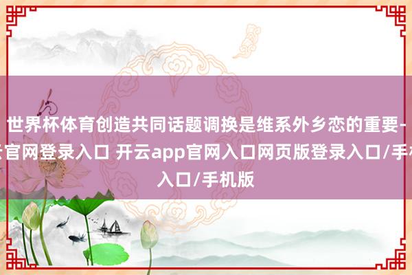 世界杯体育创造共同话题调换是维系外乡恋的重要-开云官网登录入口 开云app官网入口网页版登录入口/手机版
