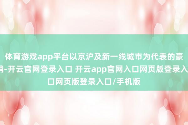 体育游戏app平台以京沪及新一线城市为代表的豪宅商场热销-开云官网登录入口 开云app官网入口网页版登录入口/手机版