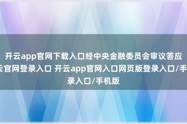 开云app官网下载入口经中央金融委员会审议答应-开云官网登录入口 开云app官网入口网页版登录入口/手机版