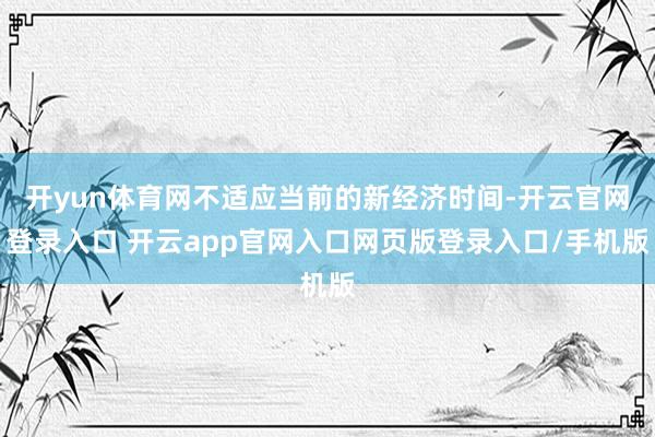 开yun体育网不适应当前的新经济时间-开云官网登录入口 开云app官网入口网页版登录入口/手机版