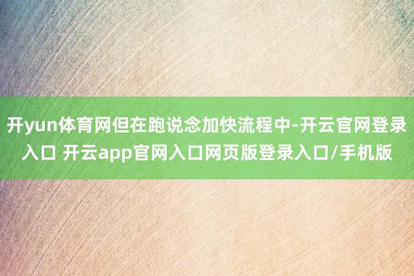 开yun体育网但在跑说念加快流程中-开云官网登录入口 开云app官网入口网页版登录入口/手机版