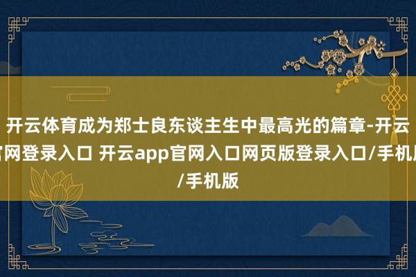 开云体育成为郑士良东谈主生中最高光的篇章-开云官网登录入口 开云app官网入口网页版登录入口/手机版