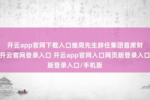 开云app官网下载入口　　继周先生辞任集团首席财务官后-开云官网登录入口 开云app官网入口网页版登录入口/手机版
