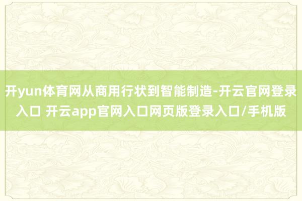 开yun体育网从商用行状到智能制造-开云官网登录入口 开云app官网入口网页版登录入口/手机版